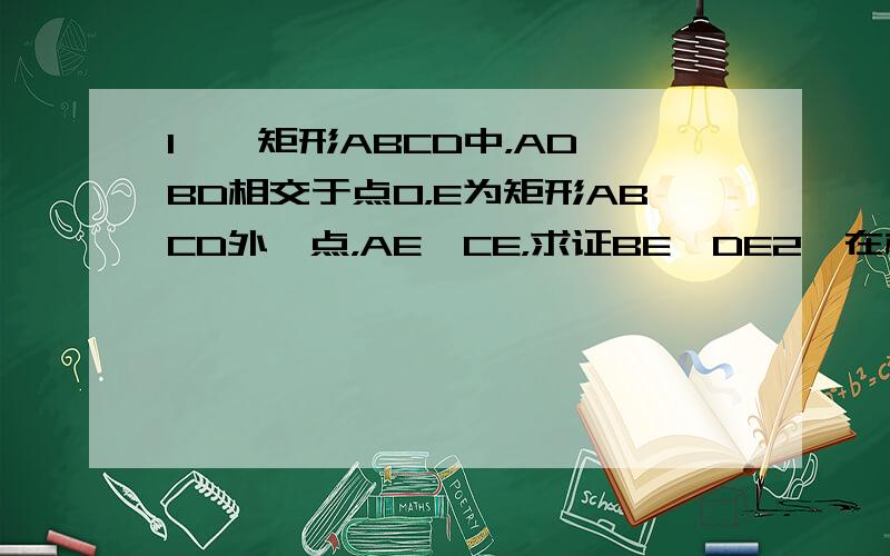 1,、矩形ABCD中，AD、BD相交于点O，E为矩形ABCD外一点，AE⊥CE，求证BE⊥DE2、在梯形ABCD中，∠B=45°，∠C=60°，CD=4cm，AD=2cm，求梯形ABCD的周长及面积