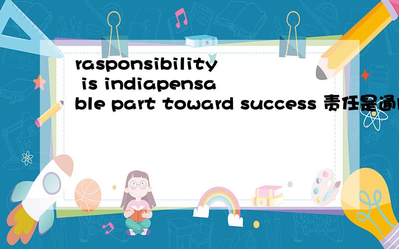 rasponsibility is indiapensable part toward success 责任是通向成功不可分割的一部分!这样写对吗?能再用toward帮我造个句子吗?