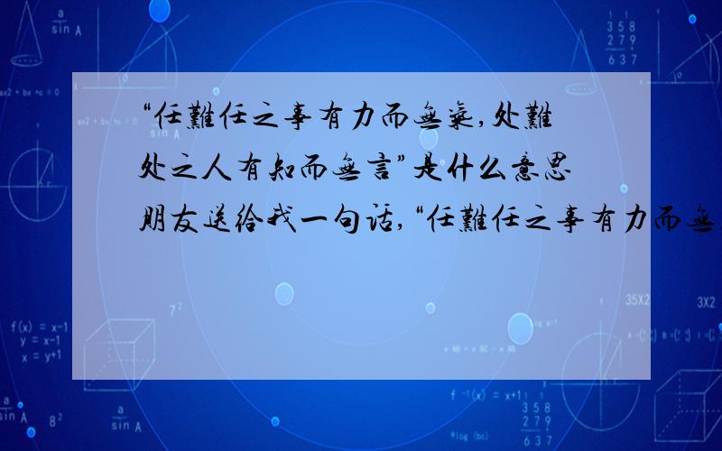 “任难任之事有力而无气,处难处之人有知而无言”是什么意思朋友送给我一句话,“任难任之事有力而无气,处难处之人有知而无言”可是我却不知道具体意思是什么?