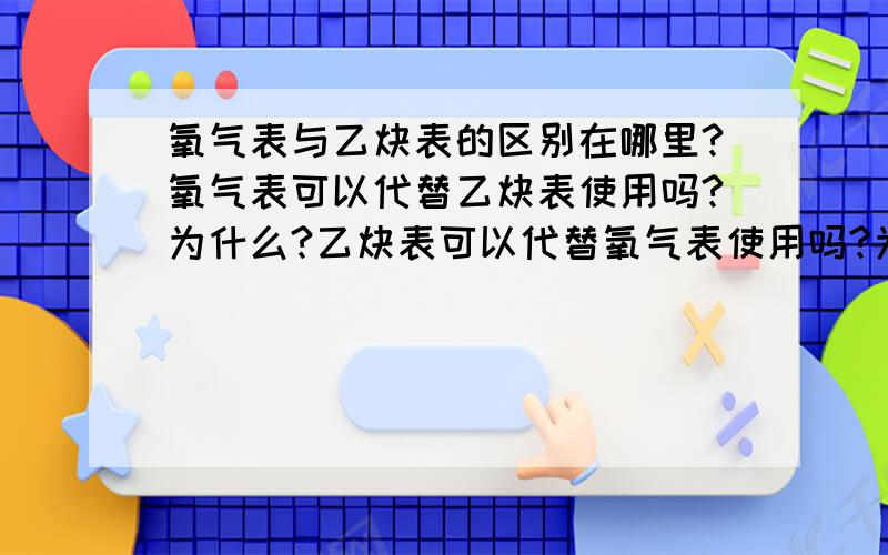 氧气表与乙炔表的区别在哪里?氧气表可以代替乙炔表使用吗?为什么?乙炔表可以代替氧气表使用吗?为什么?