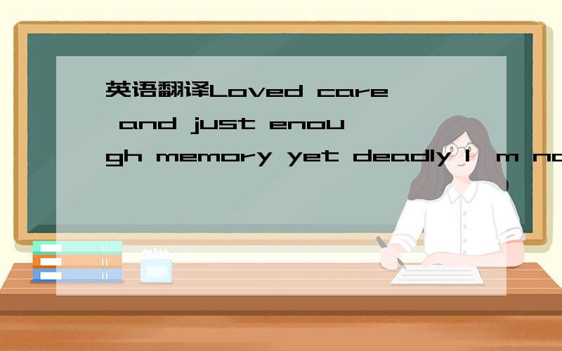 英语翻译Loved care and just enough memory yet deadly I'm not a good man but I seriously perhaps my serious matter for you,or my jealous to you very boring we happy enough