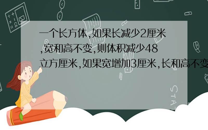 一个长方体,如果长减少2厘米,宽和高不变,则体积减少48立方厘米,如果宽增加3厘米,长和高不变,则体积增加99立方厘米,