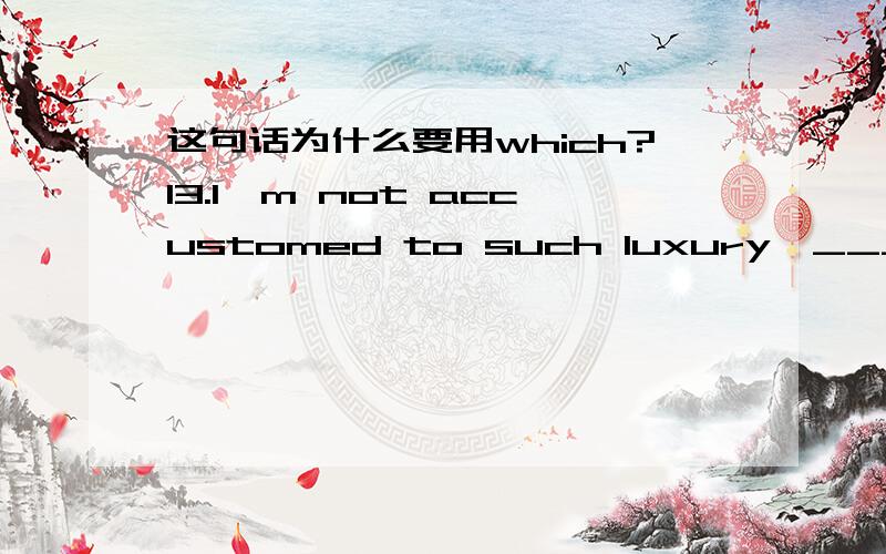 这句话为什么要用which?13.I'm not accustomed to such luxury,_____ (它简直是浪费钱).标准答案是which is just a waste of money