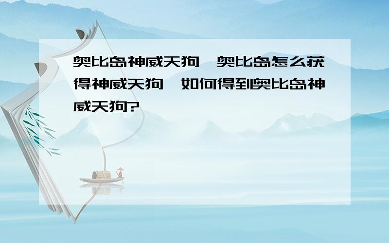 奥比岛神威天狗,奥比岛怎么获得神威天狗,如何得到奥比岛神威天狗?