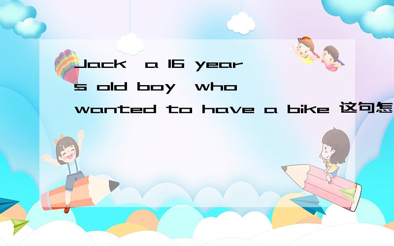 Jack,a 16 years old boy,who wanted to have a bike 这句怎么翻译 是Jack,一个想要一辆自行车的十六岁的男孩    还是Jack,一个16岁的男孩,想要一辆自行车 两种翻译都对吗.