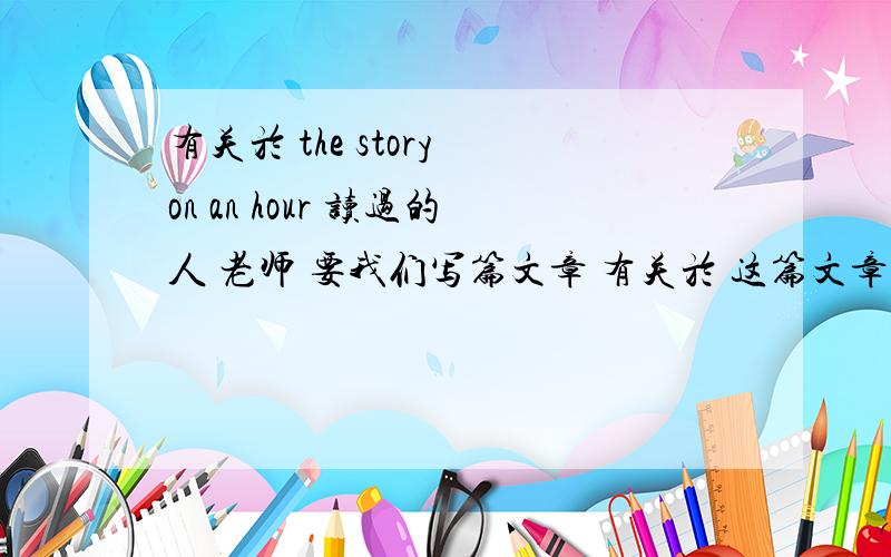 有关於 the story on an hour 读过的人 老师 要我们写篇文章 有关於 这篇文章的 essay 要有 sentence structure ( claim ,evidence..)我写了 但老师说我的主题放错重点了我的文章都是放在 主角丈夫死的身上