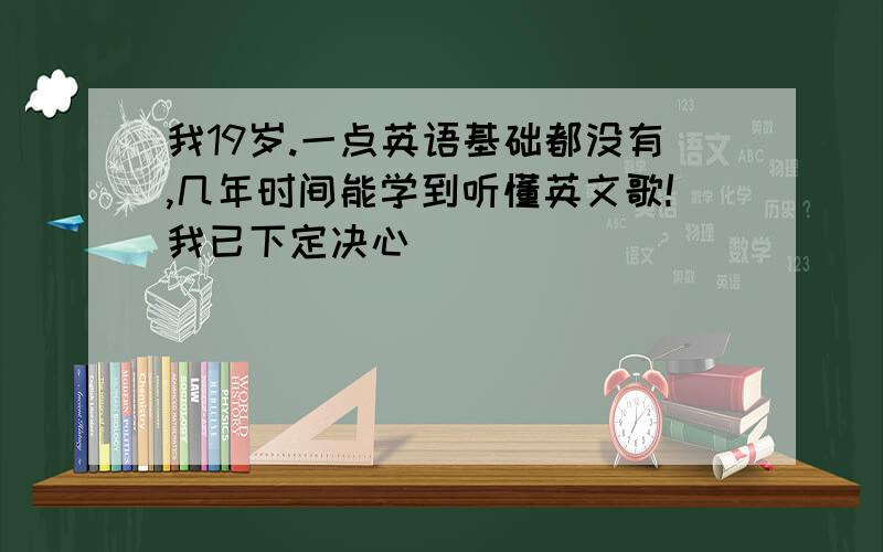 我19岁.一点英语基础都没有,几年时间能学到听懂英文歌!我已下定决心