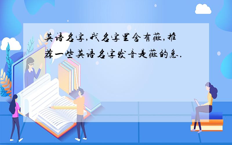 英语名字,我名字里含有薇,推荐一些英语名字发音是薇的急.