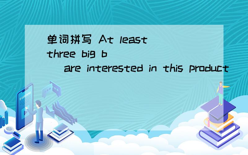 单词拼写 At least three big b____ are interested in this product