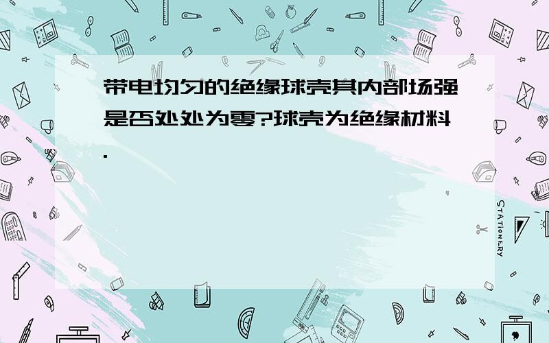 带电均匀的绝缘球壳其内部场强是否处处为零?球壳为绝缘材料.