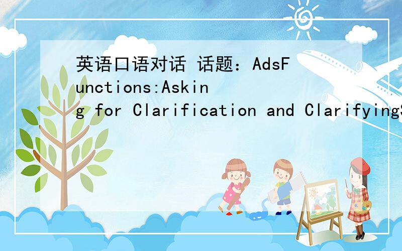 英语口语对话 话题：AdsFunctions:Asking for Clarification and ClarifyingSituation:A and B are watching TV.It is commercial ad time.A hates that.He thinks advertising costs too much money and customers have to pay more because of the ads,where