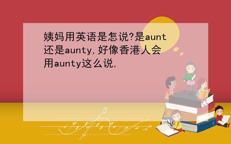 姨妈用英语是怎说?是aunt还是aunty,好像香港人会用aunty这么说,