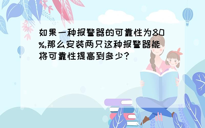 如果一种报警器的可靠性为80%,那么安装两只这种报警器能将可靠性提高到多少?