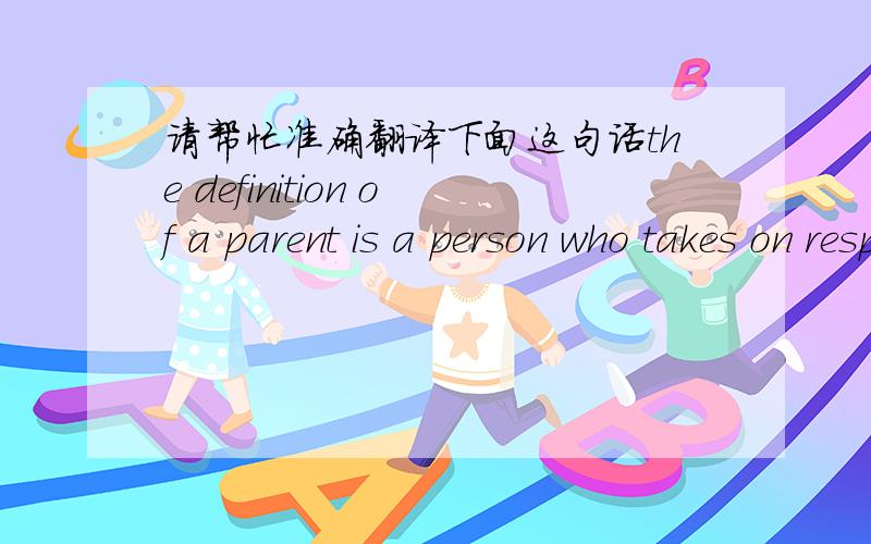 请帮忙准确翻译下面这句话the definition of a parent is a person who takes on responsibility of raising a kid into a health adult ,and all the decision making involved in that process