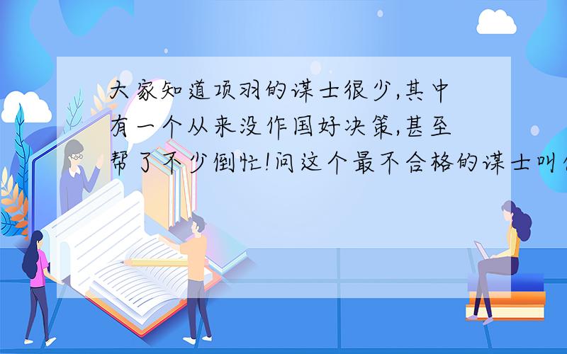 大家知道项羽的谋士很少,其中有一个从来没作国好决策,甚至帮了不少倒忙!问这个最不合格的谋士叫什么?三楼和我想的一样,而且项羽要杀刘邦的家人时,也是项伯替刘邦讲的好话