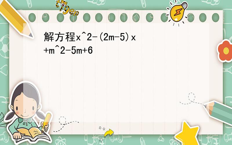 解方程x^2-(2m-5)x+m^2-5m+6