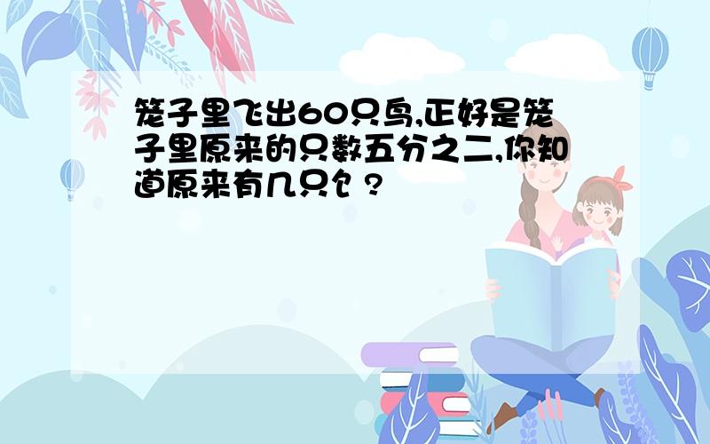 笼子里飞出60只鸟,正好是笼子里原来的只数五分之二,你知道原来有几只饣?