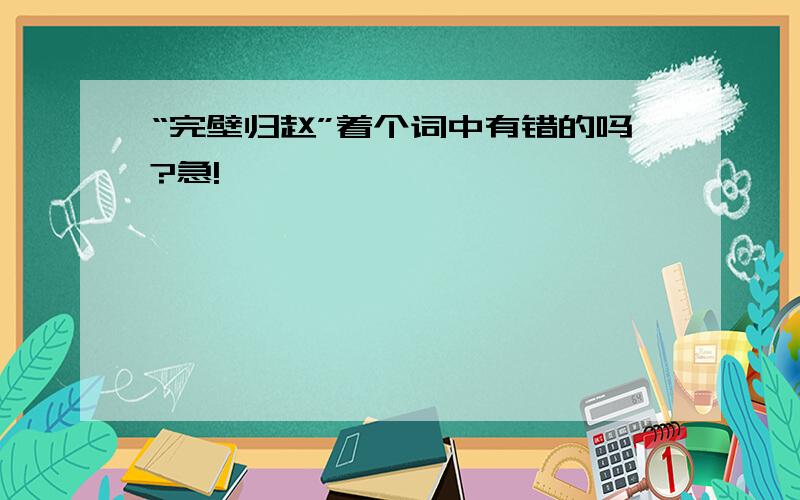 “完壁归赵”着个词中有错的吗?急!