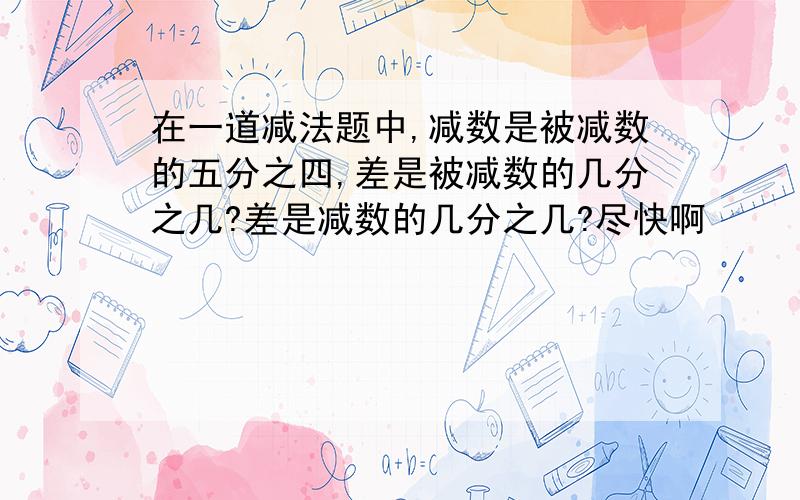 在一道减法题中,减数是被减数的五分之四,差是被减数的几分之几?差是减数的几分之几?尽快啊