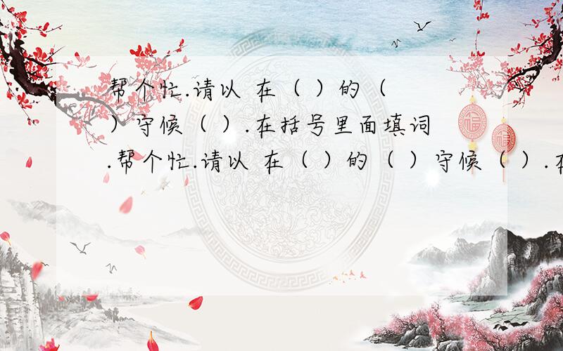 帮个忙.请以 在（ ）的（ ）守候（ ）.在括号里面填词.帮个忙.请以 在（ ）的（ ）守候（ ）.在括号里面填词.要突出再困难中等待成功.例：在飘雪的季节守候花开.