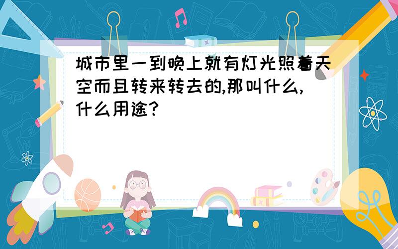 城市里一到晚上就有灯光照着天空而且转来转去的,那叫什么,什么用途?