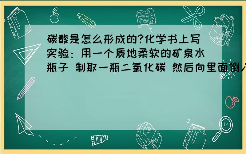 碳酸是怎么形成的?化学书上写实验：用一个质地柔软的矿泉水瓶子 制取一瓶二氧化碳 然后向里面倒入1/3的水 瓶子就会瘪掉 那么里面的物质是碳酸么?如果不是为什么碳酸的化学方程式是：H