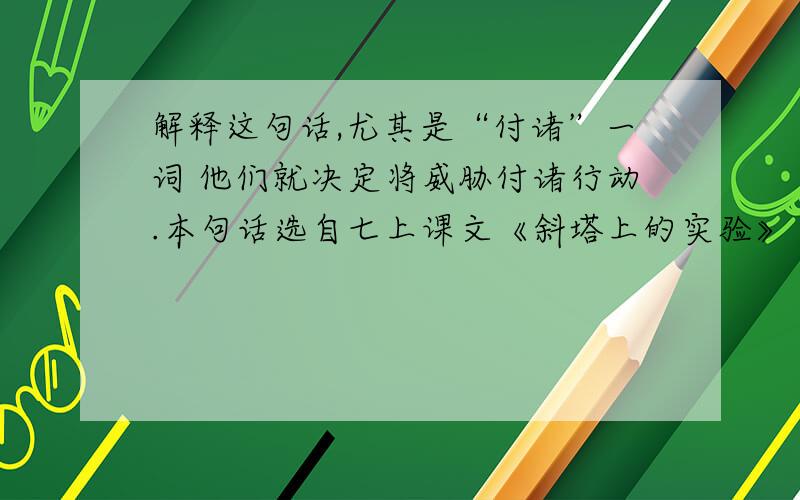 解释这句话,尤其是“付诸”一词 他们就决定将威胁付诸行动.本句话选自七上课文《斜塔上的实验》