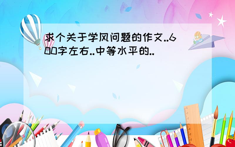 求个关于学风问题的作文..600字左右..中等水平的..