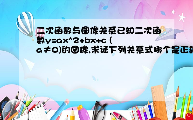 二次函数与图像关系已知二次函数y=ax^2+bx+c (a≠0)的图像,求证下列关系式哪个是正确的?A：abc>0 B：b0 D：2c(am+b) (m≠1的实数)