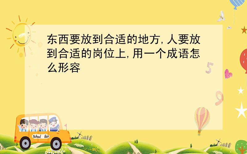 东西要放到合适的地方,人要放到合适的岗位上,用一个成语怎么形容