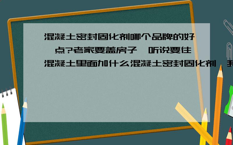 混凝土密封固化剂哪个品牌的好一点?老家要盖房子,听说要往混凝土里面加什么混凝土密封固化剂,我想请问下哪个品牌的好一点?麻烦知道的推荐下,谢谢了.