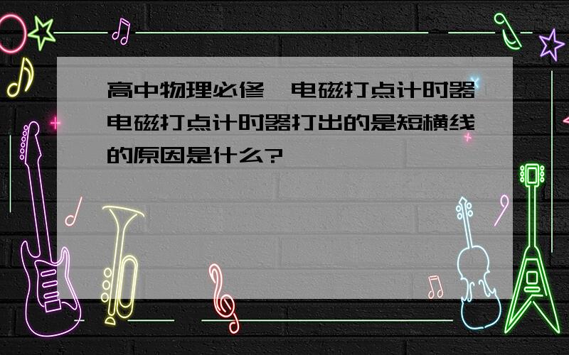 高中物理必修一电磁打点计时器电磁打点计时器打出的是短横线的原因是什么?