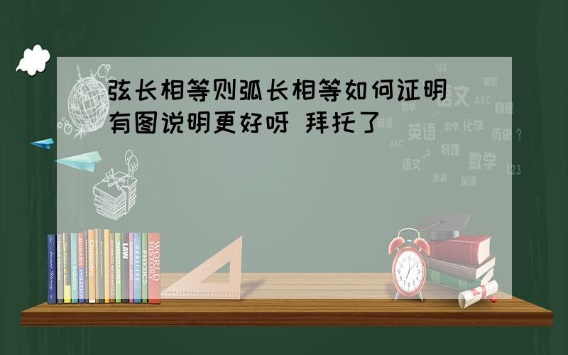 弦长相等则弧长相等如何证明 有图说明更好呀 拜托了``````````````````````````````````````````````````````````````````````````` 证明证明证明证明证明证明证明