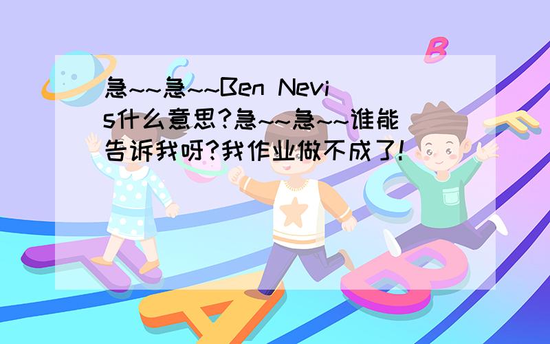 急~~急~~Ben Nevis什么意思?急~~急~~谁能告诉我呀?我作业做不成了!