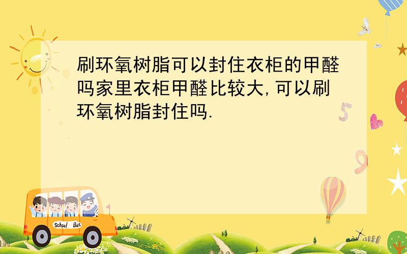 刷环氧树脂可以封住衣柜的甲醛吗家里衣柜甲醛比较大,可以刷环氧树脂封住吗.