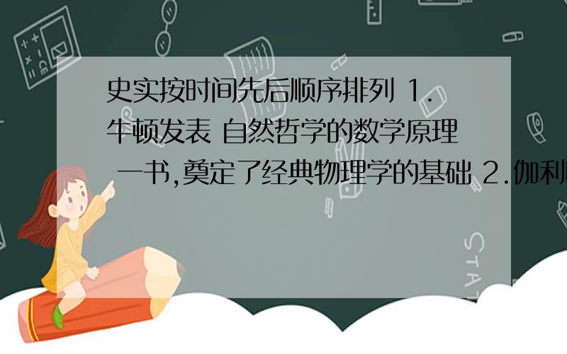 史实按时间先后顺序排列 1.牛顿发表 自然哲学的数学原理 一书,奠定了经典物理学的基础 2.伽利略利用望远镜探索宇宙,人类的视线深入到了更为广阔的星空3.墨子用小孔成像实验研究光的直