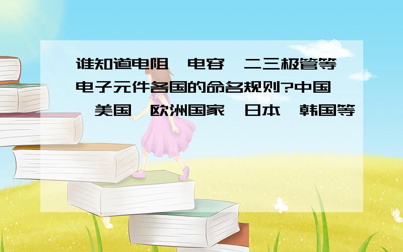 谁知道电阻、电容、二三极管等电子元件各国的命名规则?中国、美国、欧洲国家、日本、韩国等