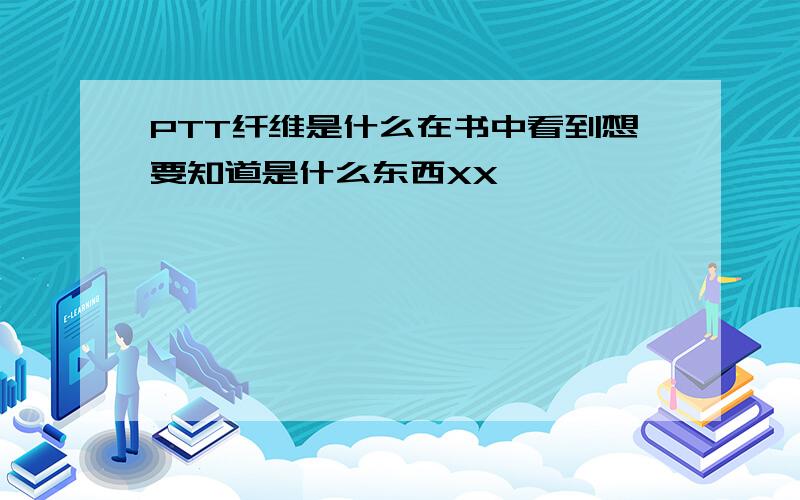 PTT纤维是什么在书中看到想要知道是什么东西XX