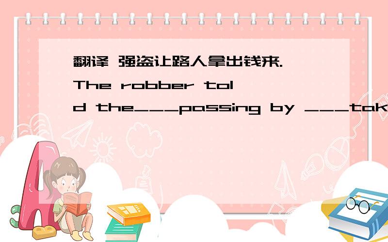 翻译 强盗让路人拿出钱来. The robber told the___passing by ___take out their ___