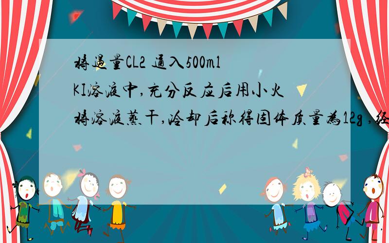 将过量CL2 通入500mlKI溶液中,充分反应后用小火将溶液蒸干,冷却后称得固体质量为12g ,经实验分析固体中碘的质量分数为25%,计算1 原KI溶液的物质的量溶度2参加反应的CL2在标准状况下的体积是