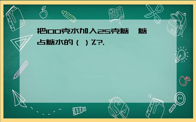 把100克水加入25克糖,糖占糖水的（）%?.