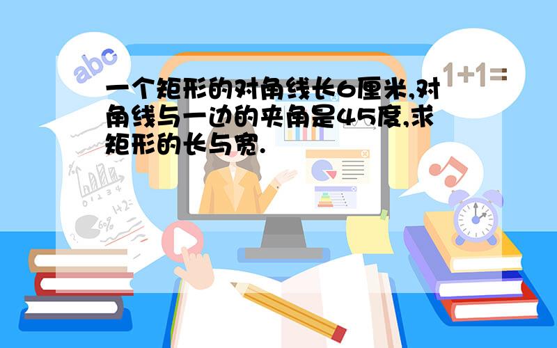 一个矩形的对角线长6厘米,对角线与一边的夹角是45度,求矩形的长与宽.