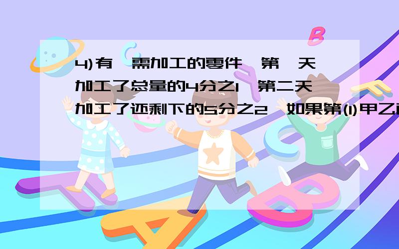 4)有一需加工的零件,第一天加工了总量的4分之1,第二天加工了还剩下的5分之2,如果第(1)甲乙两箱橘子各重15千克,从甲箱中取出5千克橘子放入乙箱后,甲箱中的橘子比乙箱中的橘子少几分之几?(