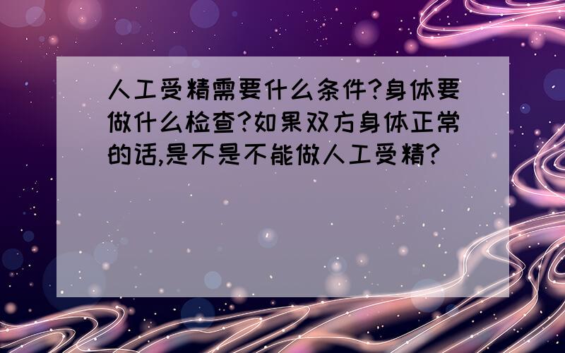 人工受精需要什么条件?身体要做什么检查?如果双方身体正常的话,是不是不能做人工受精?