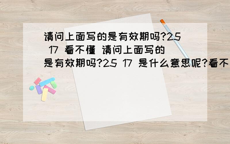 请问上面写的是有效期吗?25 17 看不懂 请问上面写的是有效期吗?25 17 是什么意思呢?看不懂 谁能告诉我一下 拜托拜托了