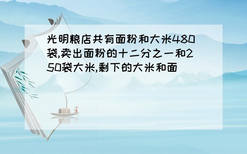 光明粮店共有面粉和大米480袋,卖出面粉的十二分之一和250袋大米,剩下的大米和面