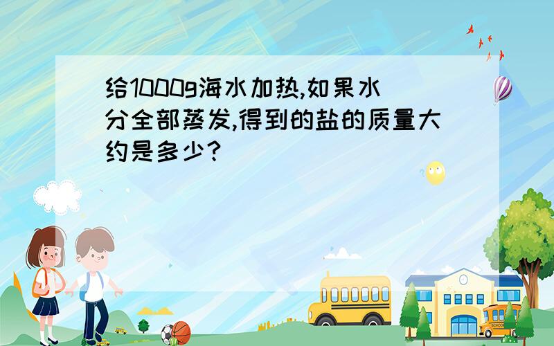 给1000g海水加热,如果水分全部蒸发,得到的盐的质量大约是多少?