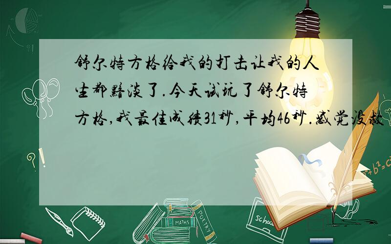 舒尔特方格给我的打击让我的人生都黯淡了.今天试玩了舒尔特方格,我最佳成绩31秒,平均46秒.感觉没救了,现在都十八岁了.感觉注意力的确很容易分散.