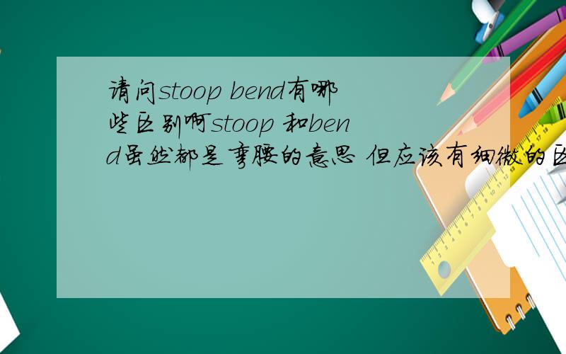 请问stoop bend有哪些区别啊stoop 和bend虽然都是弯腰的意思 但应该有细微的区别吧 如果知道请告诉我 还有 put aside 和put away 都有存储的意思 它们又怎么区别呢