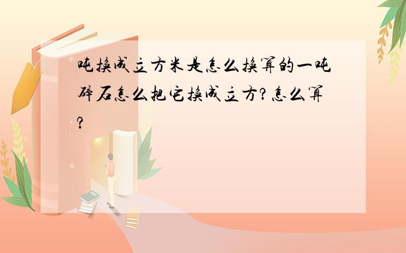 吨换成立方米是怎么换算的一吨碎石怎么把它换成立方?怎么算?